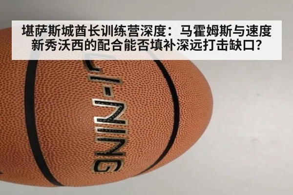 堪萨斯城酋长训练营深度：马霍姆斯与速度新秀沃西的配合能否填补深远打击缺口？