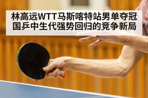 林高远WTT马斯喀特站男单夺冠 国乒中生代强势回归的竞争新局