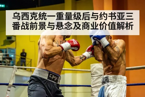 乌西克统一重量级后与约书亚三番战前景与悬念及商业价值解析